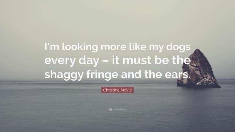Christine McVie Quote: “I’m looking more like my dogs every day – it must be the shaggy fringe and the ears.”