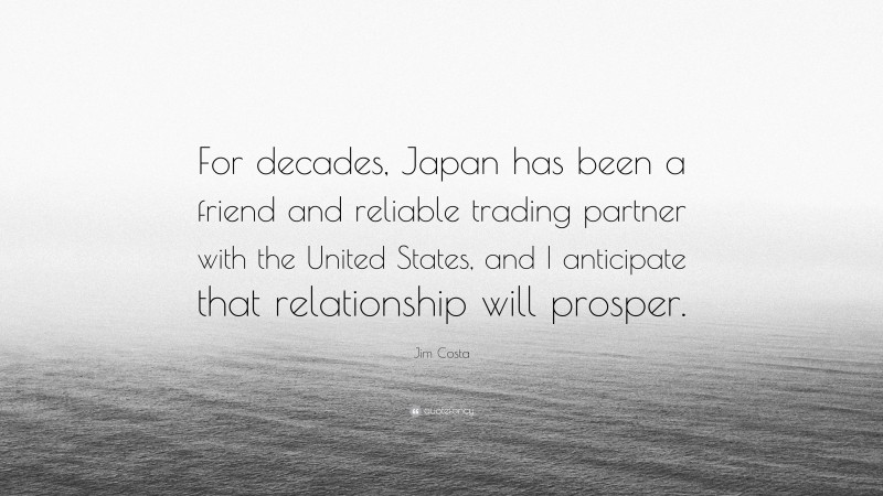 Jim Costa Quote: “For decades, Japan has been a friend and reliable trading partner with the United States, and I anticipate that relationship will prosper.”