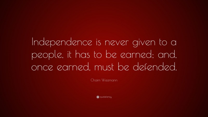 Chaim Weizmann Quote: “Independence is never given to a people, it has to be earned; and, once earned, must be defended.”