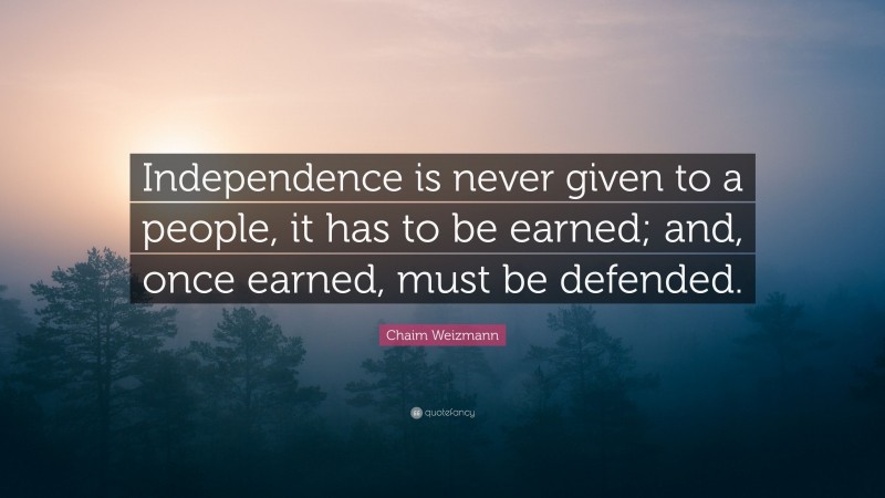 Chaim Weizmann Quote: “Independence is never given to a people, it has to be earned; and, once earned, must be defended.”