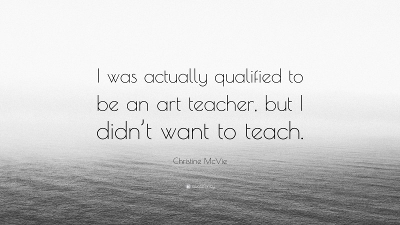 Christine McVie Quote: “I was actually qualified to be an art teacher, but I didn’t want to teach.”