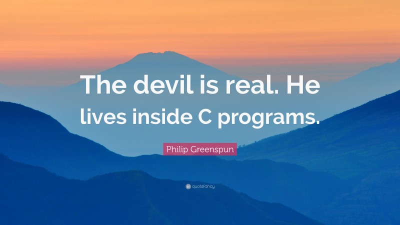 Philip Greenspun Quote: “The devil is real. He lives inside C programs.”