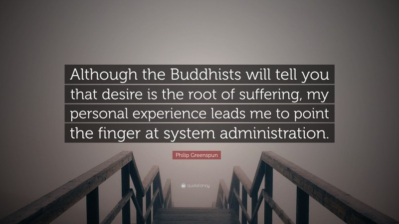Philip Greenspun Quote: “Although the Buddhists will tell you that desire is the root of suffering, my personal experience leads me to point the finger at system administration.”