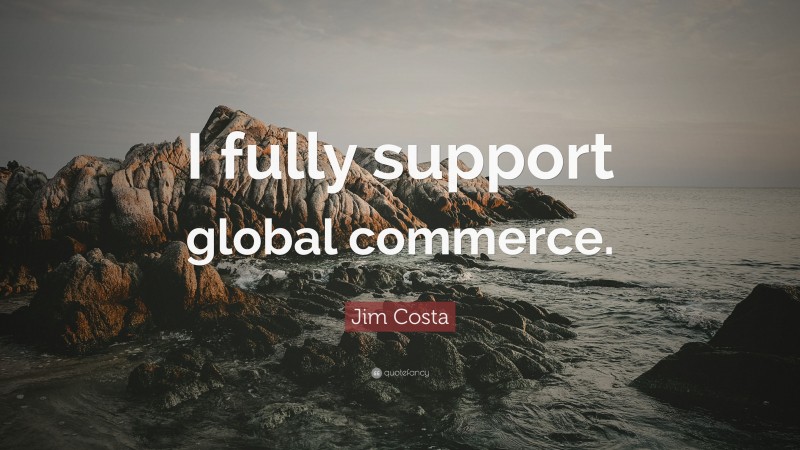 Jim Costa Quote: “I fully support global commerce.”