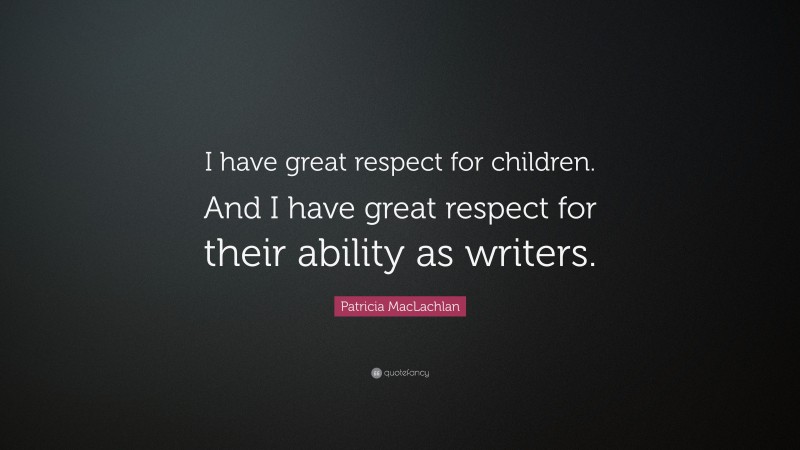 Patricia MacLachlan Quote: “I have great respect for children. And I have great respect for their ability as writers.”