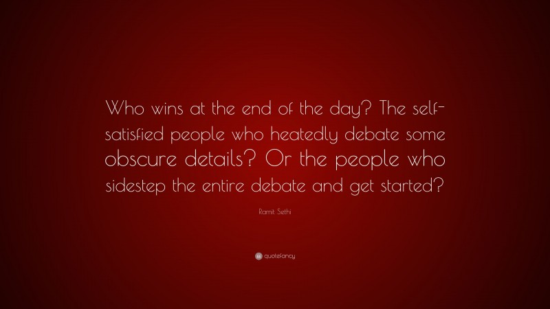 Ramit Sethi Quote: “Who wins at the end of the day? The self-satisfied people who heatedly debate some obscure details? Or the people who sidestep the entire debate and get started?”