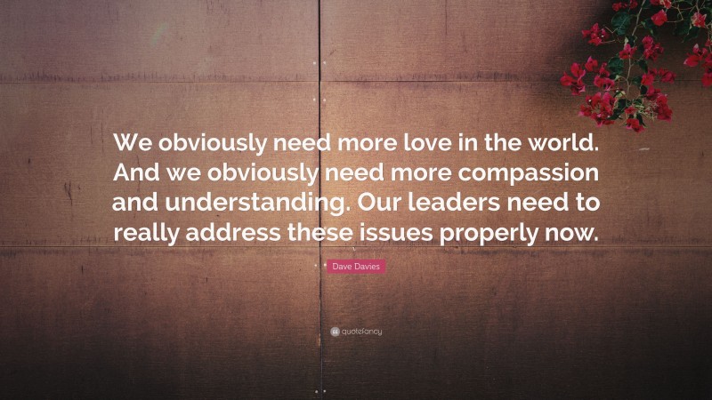 Dave Davies Quote: “We obviously need more love in the world. And we obviously need more compassion and understanding. Our leaders need to really address these issues properly now.”