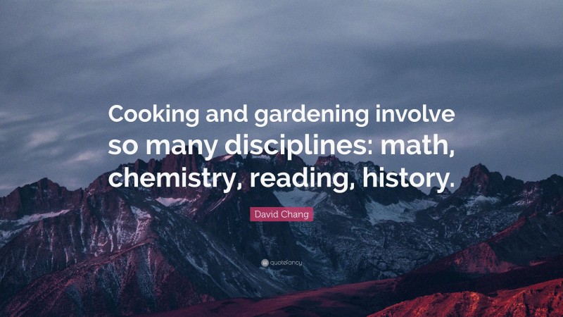 David Chang Quote: “Cooking and gardening involve so many disciplines: math, chemistry, reading, history.”