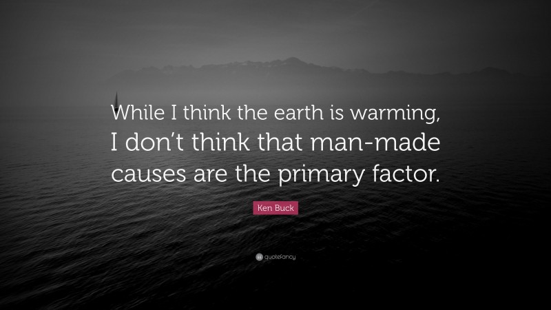 Ken Buck Quote: “While I think the earth is warming, I don’t think that man-made causes are the primary factor.”