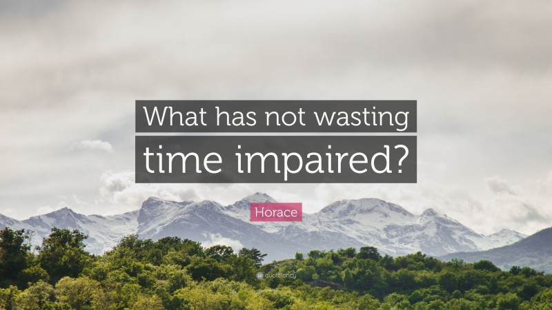 Horace Quote: “What has not wasting time impaired?”
