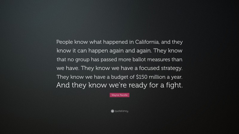 Wayne Pacelle Quote: “People know what happened in California, and they know it can happen again and again. They know that no group has passed more ballot measures than we have. They know we have a focused strategy. They know we have a budget of $150 million a year. And they know we’re ready for a fight.”