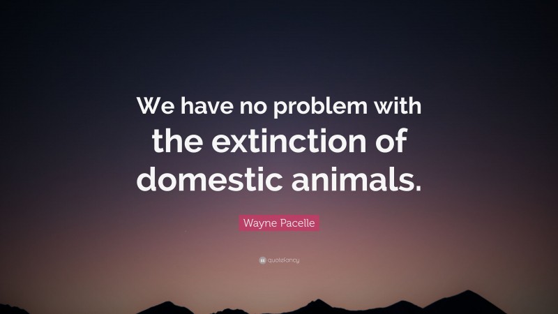 Wayne Pacelle Quote: “We have no problem with the extinction of domestic animals.”