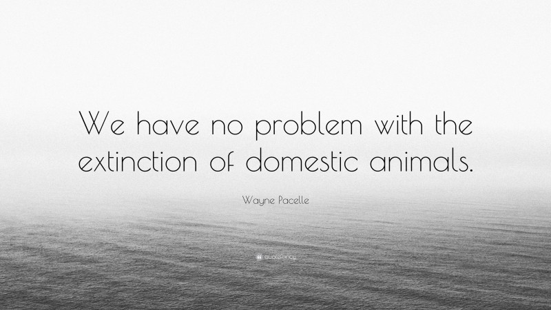 Wayne Pacelle Quote: “We have no problem with the extinction of domestic animals.”