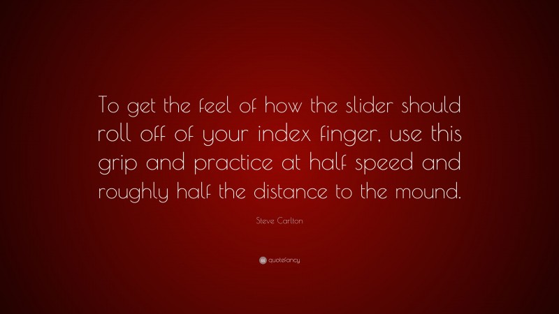 Steve Carlton Quote: “To get the feel of how the slider should roll off of your index finger, use this grip and practice at half speed and roughly half the distance to the mound.”