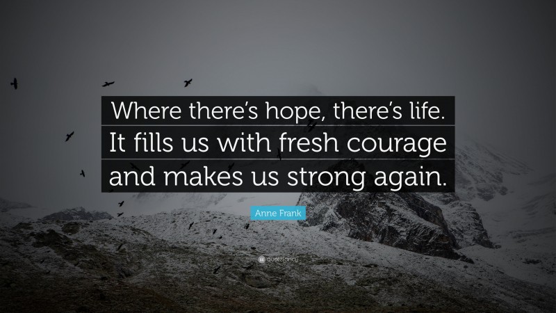 Anne Frank Quote: “Where there’s hope, there’s life. It fills us with fresh courage and makes us strong again.”