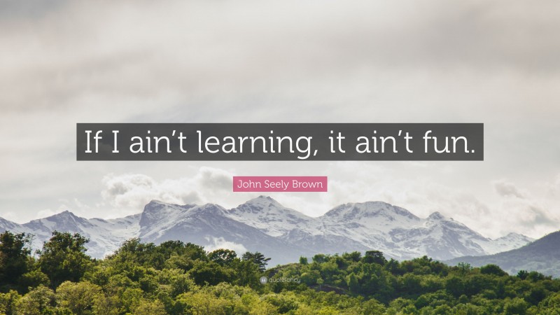 John Seely Brown Quote: “If I ain’t learning, it ain’t fun.”