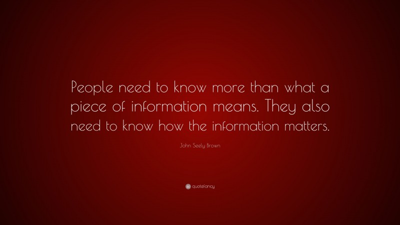 John Seely Brown Quote: “People need to know more than what a piece of information means. They also need to know how the information matters.”