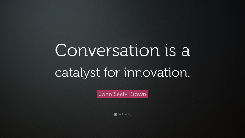 John Seely Brown Quote: “Conversation is a catalyst for innovation.”