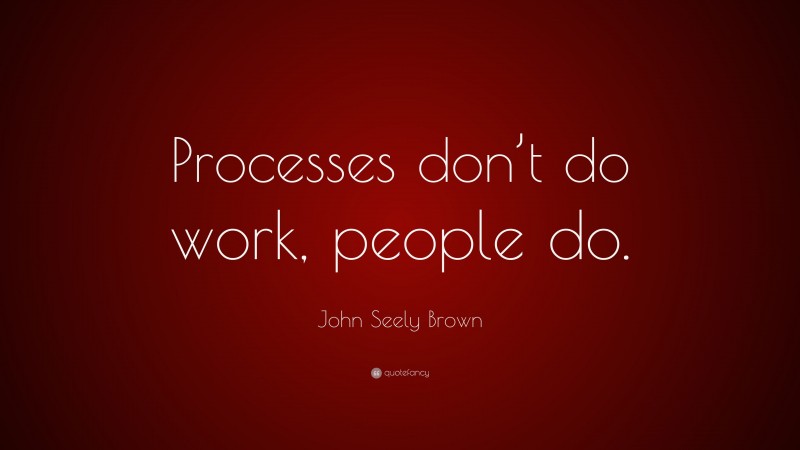John Seely Brown Quote: “Processes don’t do work, people do.”