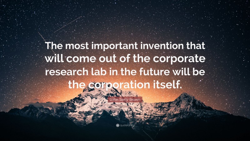 John Seely Brown Quote: “The most important invention that will come out of the corporate research lab in the future will be the corporation itself.”