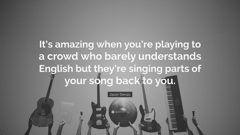 Jason Derulo Quote: “It’s amazing when you’re playing to a crowd who barely understands English but they’re singing parts of your song back to you.”