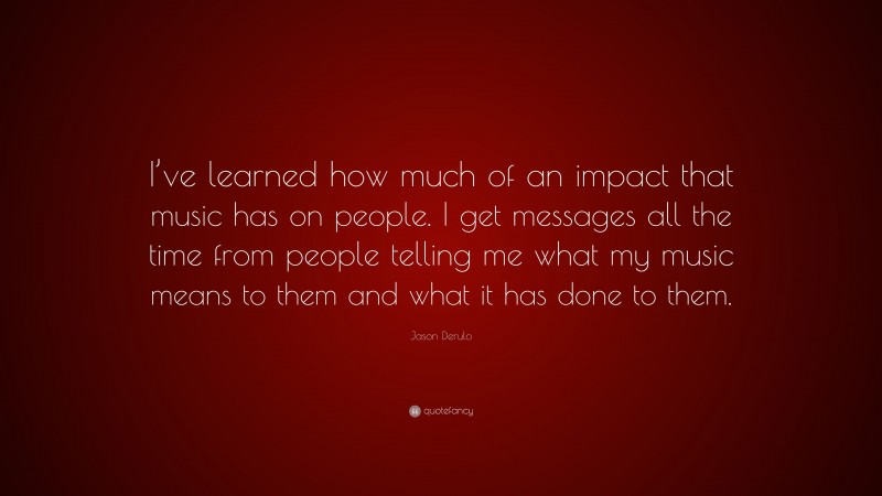 Jason Derulo Quote: “I’ve learned how much of an impact that music has on people. I get messages all the time from people telling me what my music means to them and what it has done to them.”