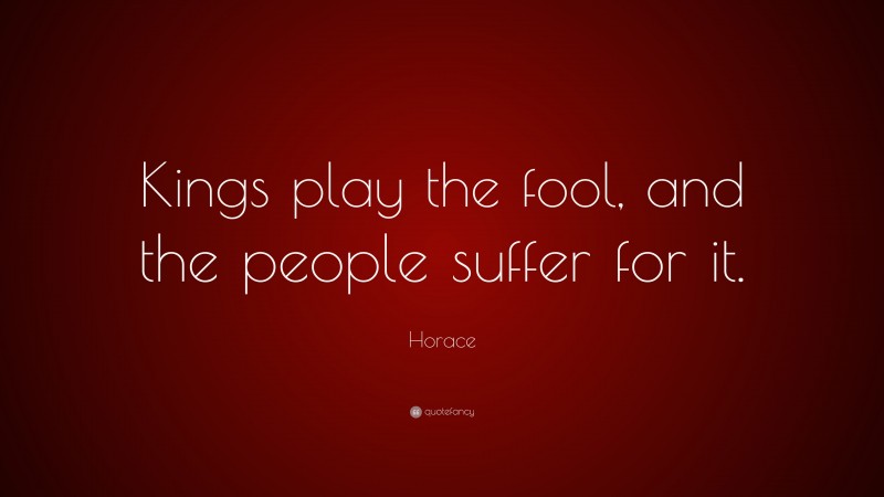 Horace Quote: “Kings play the fool, and the people suffer for it.”