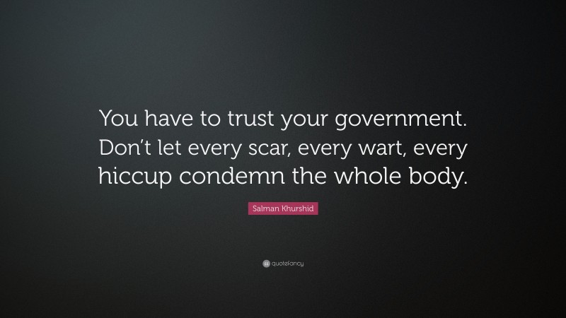 Salman Khurshid Quote: “You have to trust your government. Don’t let every scar, every wart, every hiccup condemn the whole body.”