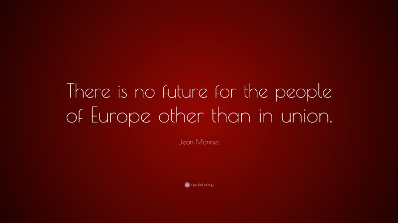 Jean Monnet Quote: “There is no future for the people of Europe other than in union.”