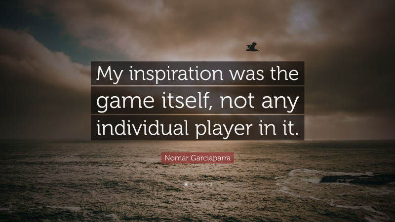 Nomar Garciaparra Quote: “My inspiration was the game itself, not any individual player in it.”