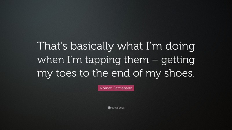 Nomar Garciaparra Quote: “That’s basically what I’m doing when I’m tapping them – getting my toes to the end of my shoes.”