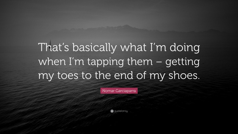 Nomar Garciaparra Quote: “That’s basically what I’m doing when I’m tapping them – getting my toes to the end of my shoes.”