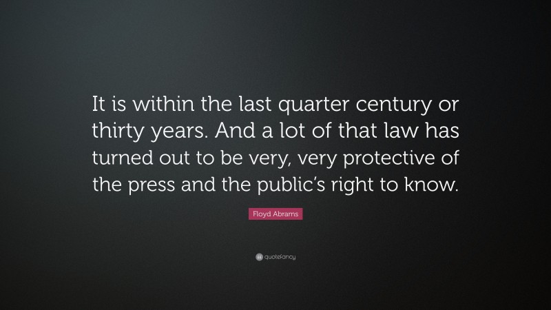 Floyd Abrams Quote: “It is within the last quarter century or thirty years. And a lot of that law has turned out to be very, very protective of the press and the public’s right to know.”
