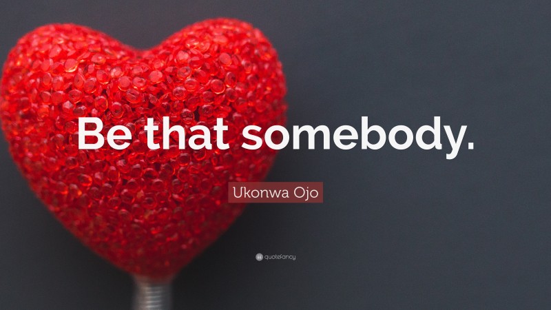 Ukonwa Ojo Quote: “Be that somebody.”