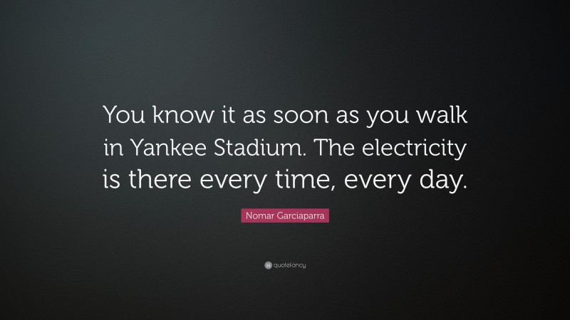 Nomar Garciaparra Quote: “You know it as soon as you walk in Yankee Stadium. The electricity is there every time, every day.”