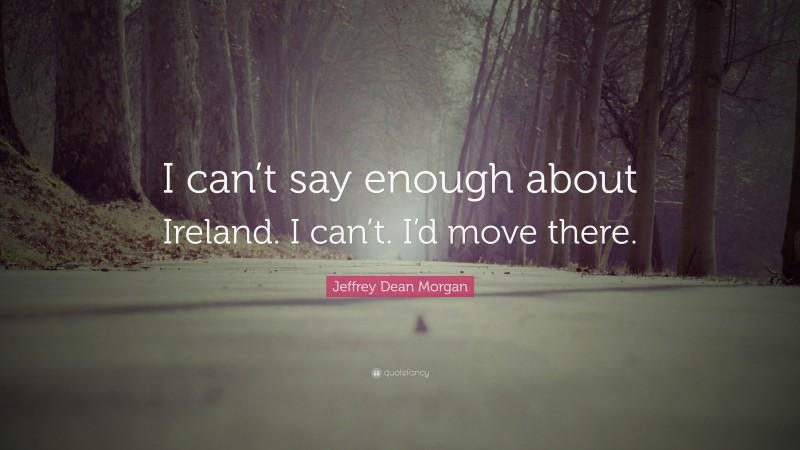 Jeffrey Dean Morgan Quote: “I can’t say enough about Ireland. I can’t. I’d move there.”