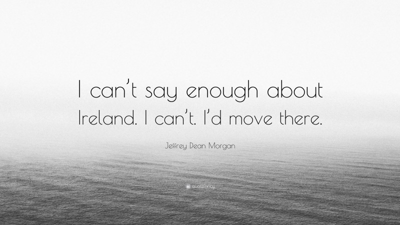 Jeffrey Dean Morgan Quote: “I can’t say enough about Ireland. I can’t. I’d move there.”