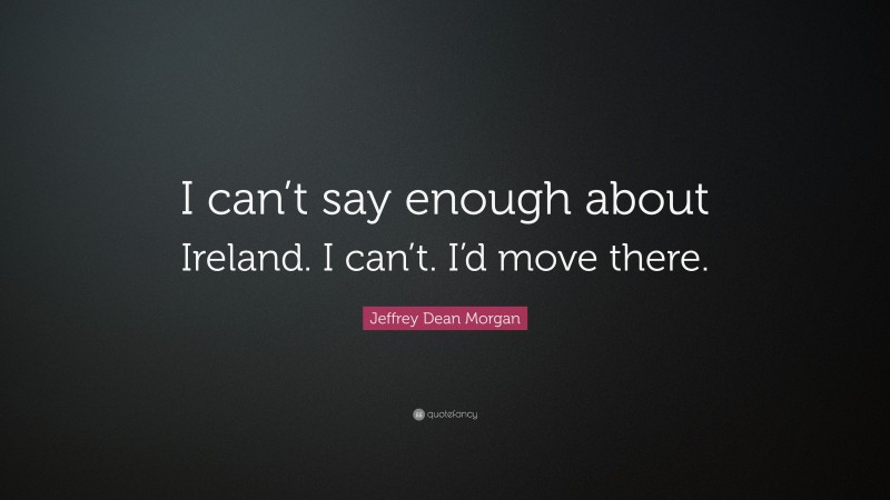 Jeffrey Dean Morgan Quote: “I can’t say enough about Ireland. I can’t. I’d move there.”