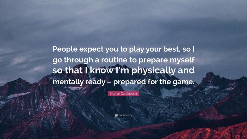 Nomar Garciaparra Quote: “People expect you to play your best, so I go through a routine to prepare myself so that I know I’m physically and mentally ready – prepared for the game.”