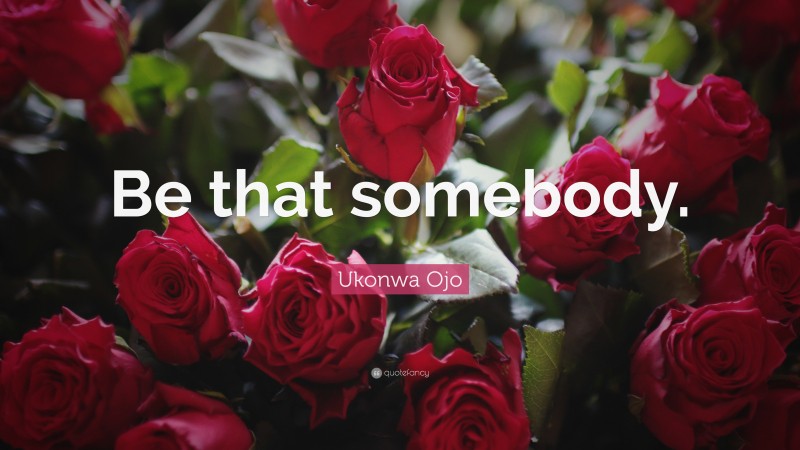Ukonwa Ojo Quote: “Be that somebody.”