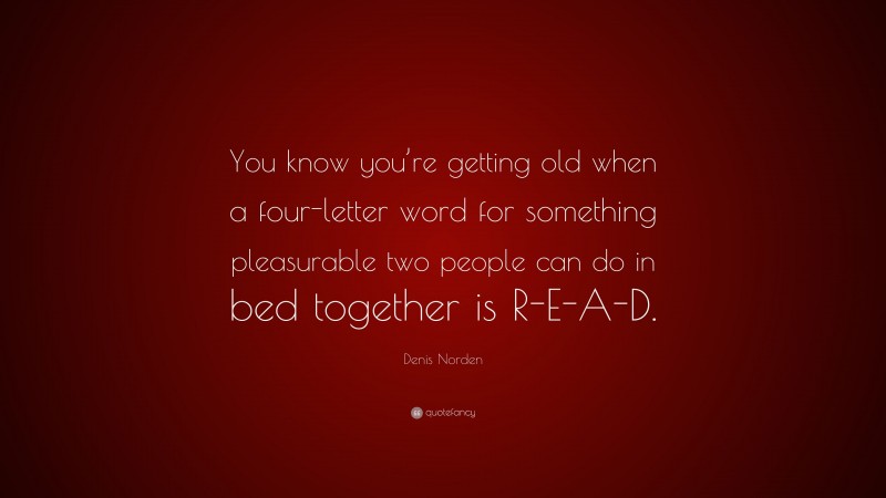 Denis Norden Quote: “You know you’re getting old when a four-letter word for something pleasurable two people can do in bed together is R-E-A-D.”