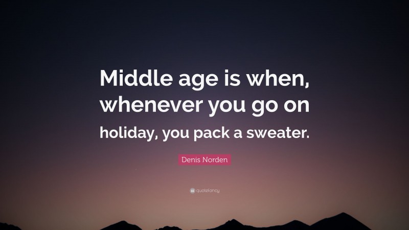 Denis Norden Quote: “Middle age is when, whenever you go on holiday, you pack a sweater.”