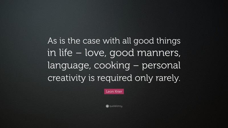 Leon Krier Quote: “As is the case with all good things in life – love, good manners, language, cooking – personal creativity is required only rarely.”