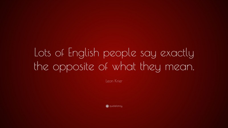 Leon Krier Quote: “Lots of English people say exactly the opposite of what they mean.”