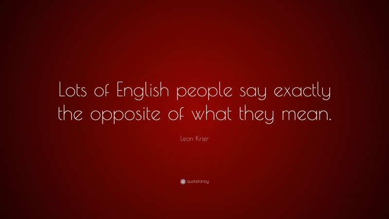 Leon Krier Quote: “Lots of English people say exactly the opposite of what they mean.”