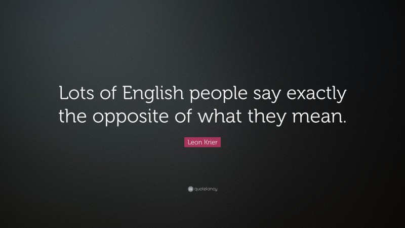 Leon Krier Quote: “Lots of English people say exactly the opposite of what they mean.”