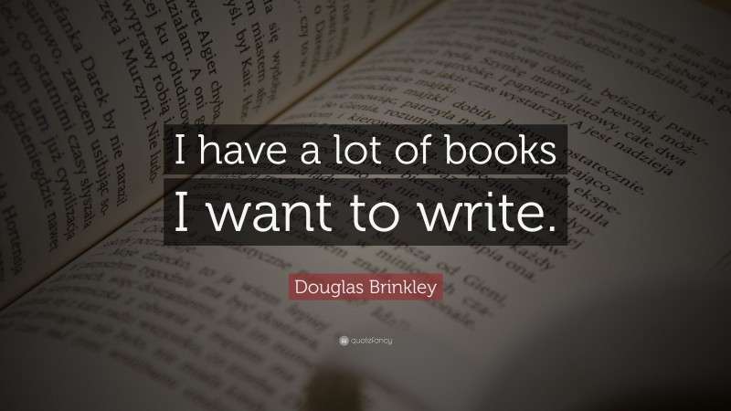 Douglas Brinkley Quote: “I have a lot of books I want to write.”