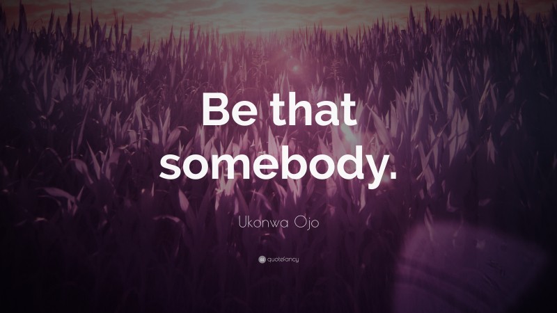 Ukonwa Ojo Quote: “Be that somebody.”