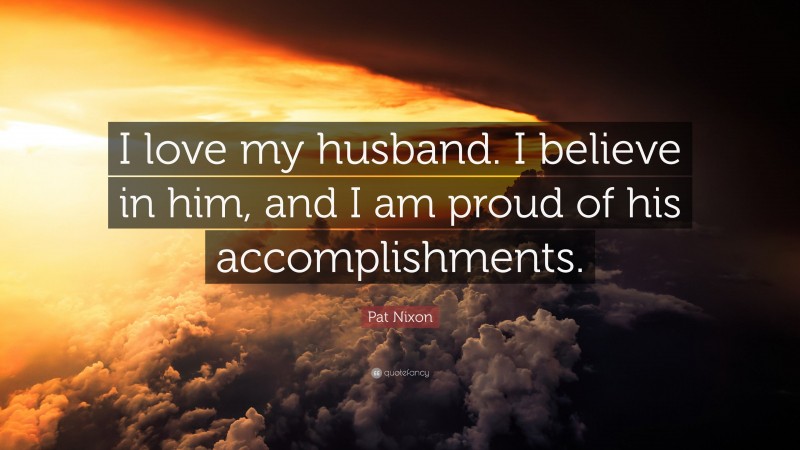 Pat Nixon Quote: “I love my husband. I believe in him, and I am proud of his accomplishments.”