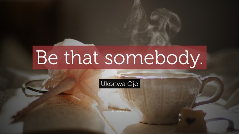 Ukonwa Ojo Quote: “Be that somebody.”